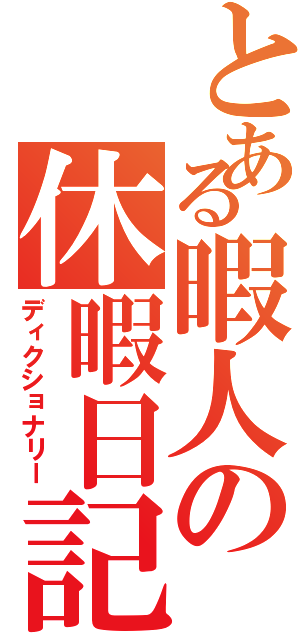 とある暇人の休暇日記（ディクショナリー）