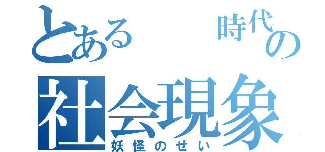 とある　　時代の社会現象（妖怪のせい）