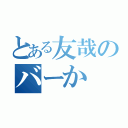 とある友哉のバーか（）