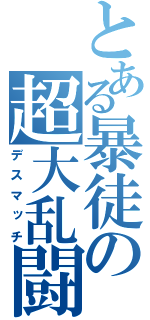 とある暴徒の超大乱闘（デスマッチ）