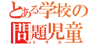 とある学校の問題児童（トサカ）