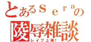 とあるｓｅｒａの陵辱雑談（レイプ上等！）