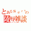 とあるｓｅｒａの陵辱雑談（レイプ上等！）