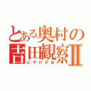 とある奥村の吉田観察Ⅱ（にやけがお）