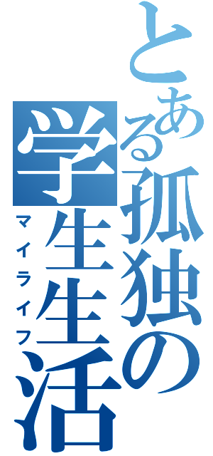 とある孤独の学生生活（マイライフ）