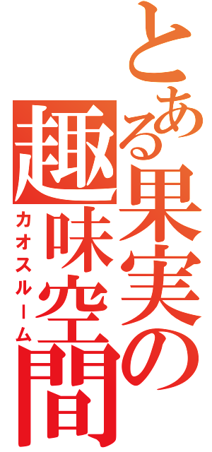 とある果実の趣味空間（カオスルーム）