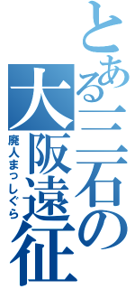 とある三石の大阪遠征Ⅱ（廃人まっしぐら）