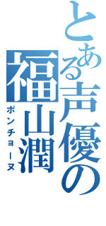 とある声優の福山潤（ポンチョーヌ）