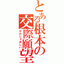 とある根本の交際願望（かのじょほしい）