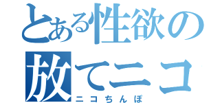 とある性欲の放てニコ（ニコちんぽ）