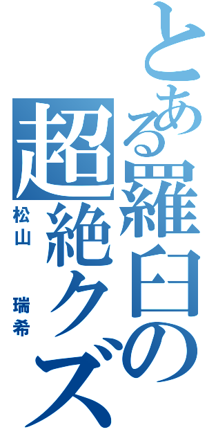 とある羅臼の超絶クズ（松山  瑞希）