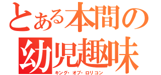 とある本間の幼児趣味（キング・オブ・ロリコン）