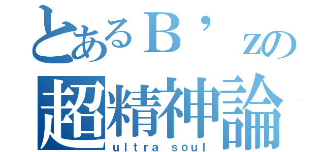 とあるＢ'ｚの超精神論（ｕｌｔｒａ ｓｏｕｌ）