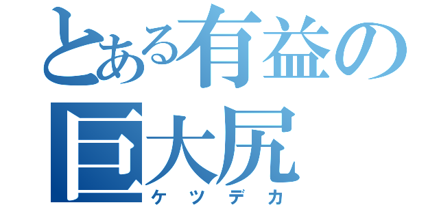 とある有益の巨大尻（ケツデカ）