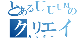 とあるＵＵＵＭのクリエイター（みっきー）