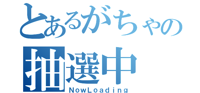 とあるがちゃの抽選中（ＮｏｗＬｏａｄｉｎｇ）