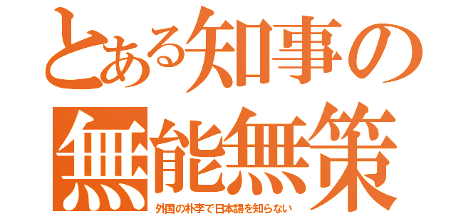 とある知事の無能無策（外国の朴李で日本語を知らない）