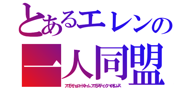 とあるエレンの一人同盟（アゴラｔｈｅコードネーム アゴラスティックバイオレンス）