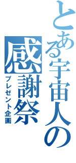 とある宇宙人の感謝祭（プレゼント企画）