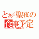 とある聖夜の食事予定（リア充爆発しろ！）