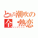 とある潮吹の全殏熱恋（インデックス）