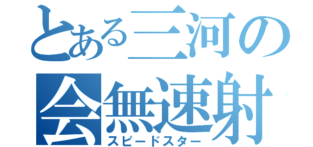 とある三河の会無速射（スピードスター）