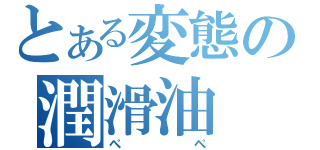 とある変態の潤滑油（ぺぺ）