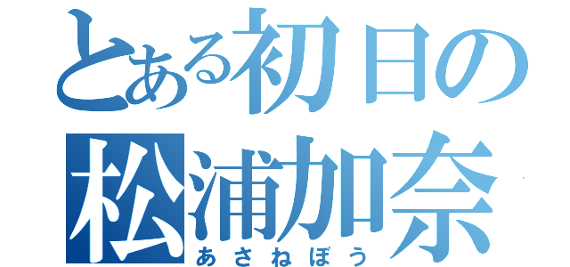 とある初日の松浦加奈（あさねぼう）