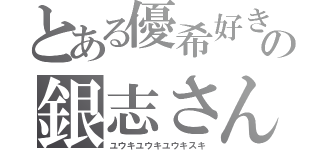 とある優希好きの銀志さん（ユウキユウキユウキスキ）