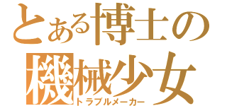 とある博士の機械少女（トラブルメーカー）