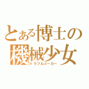 とある博士の機械少女（トラブルメーカー）