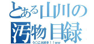 とある山川の汚物目録（う○こ大好き！！ｗｗ）