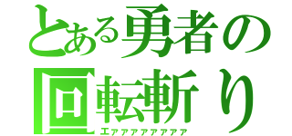 とある勇者の回転斬り（エァァァァァァァァ）