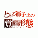 とある獅子王の覚醒形態（バンシイ）