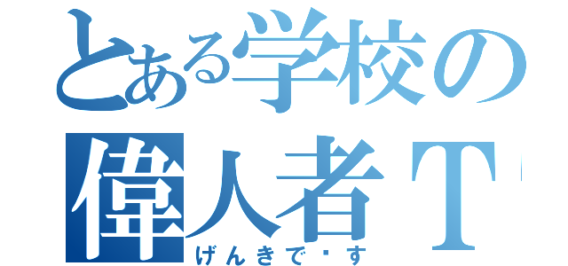 とある学校の偉人者Ｔ（げんきで〜す）