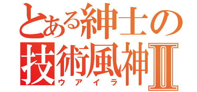 とある紳士の技術風神Ⅱ（ウアイラ）