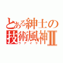 とある紳士の技術風神Ⅱ（ウアイラ）