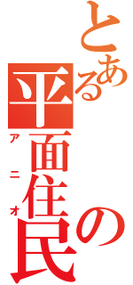 とあるの平面住民（アニオ）