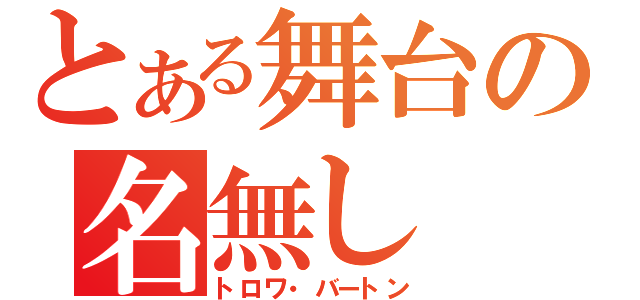 とある舞台の名無し（トロワ・バートン）