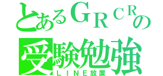 とあるＧＲＣＲｅＷの受験勉強（ＬＩＮＥ放置）