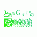 とあるＧＲＣＲｅＷの受験勉強（ＬＩＮＥ放置）