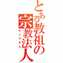 とある教祖の宗教法人（キングダム）