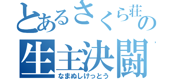 とあるさくら荘の生主決闘（なまぬしけっとう）