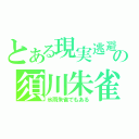 とある現実逃避の須川朱雀（氷雨朱雀でもある）