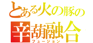 とある火の豚の辛葫融合（フュージョン）