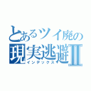 とあるツイ廃の現実逃避Ⅱ（インデックス）