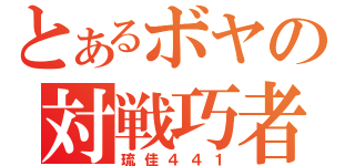 とあるボヤの対戦巧者（琉佳４４１）