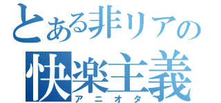 とある非リアの快楽主義（アニオタ）