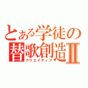 とある学徒の替歌創造Ⅱ（クリエイティブ）