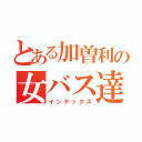 とある加曽利の女バス達（インデックス）